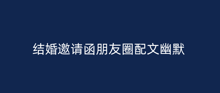 结婚邀请函朋友圈配文幽默