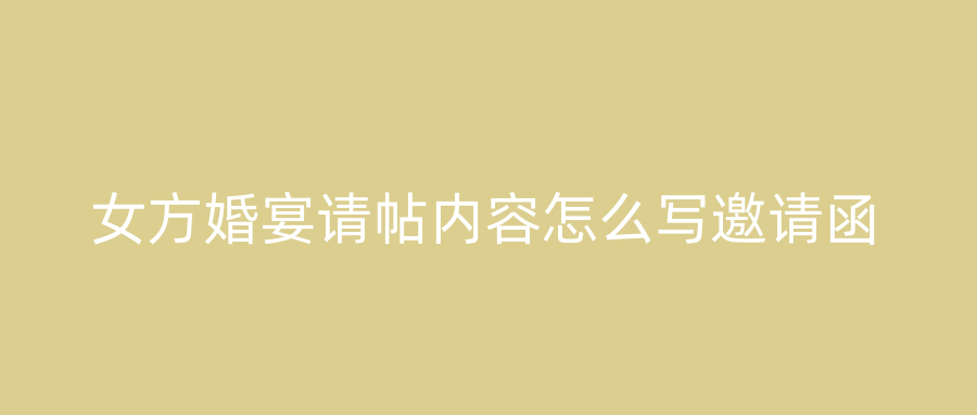 女方婚宴请帖内容怎么写邀请函