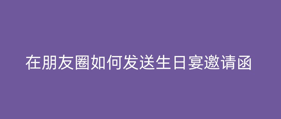在朋友圈如何发送生日宴邀请函