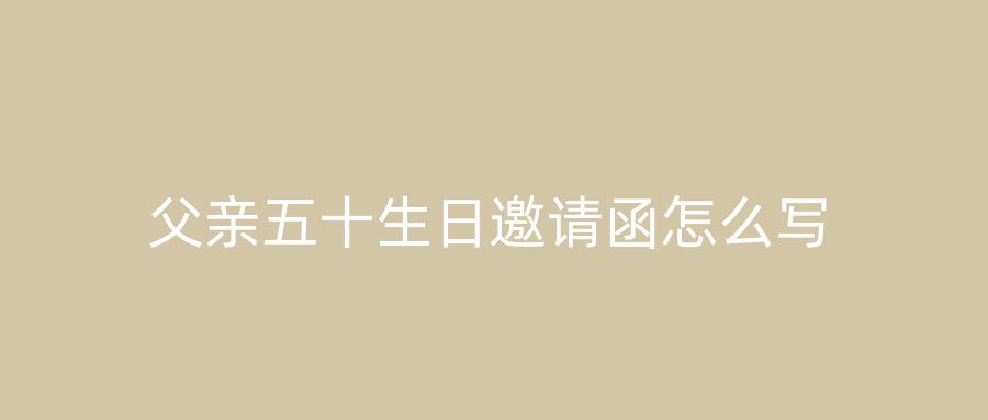 父亲五十生日邀请函怎么写