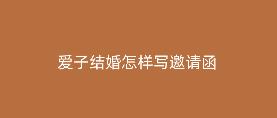 爱子结婚怎样写邀请函