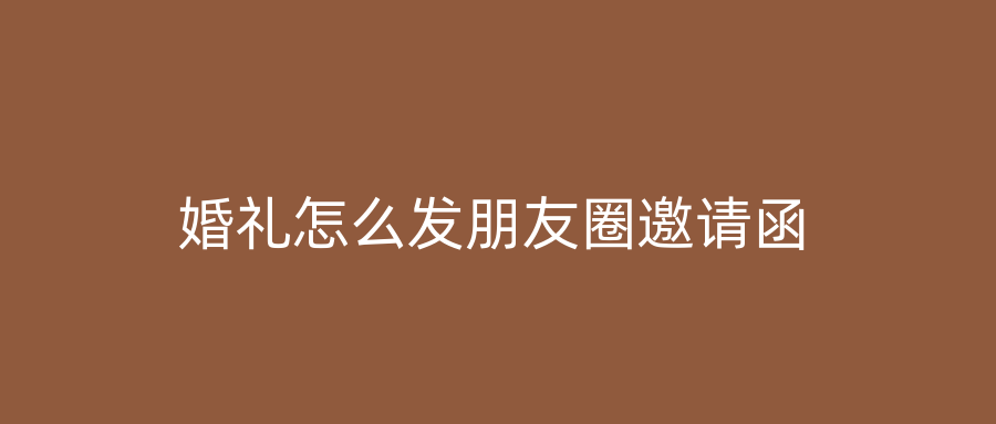 婚礼怎么发朋友圈邀请函
