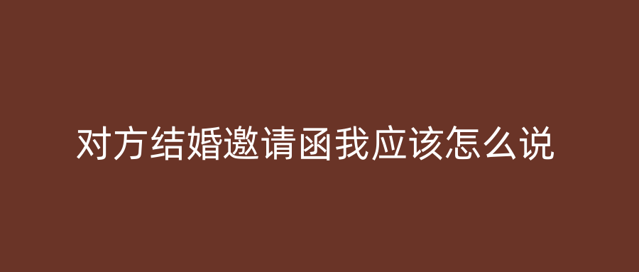 对方结婚邀请函我应该怎么说