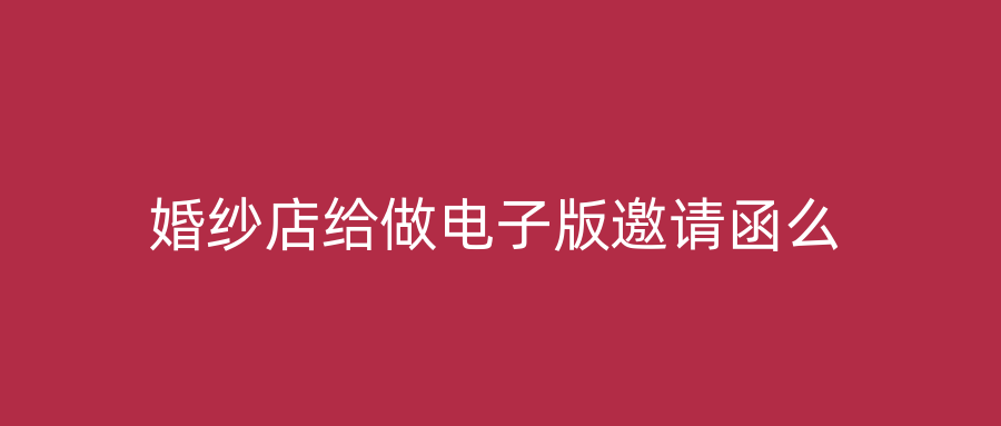 婚纱店给做电子版邀请函么