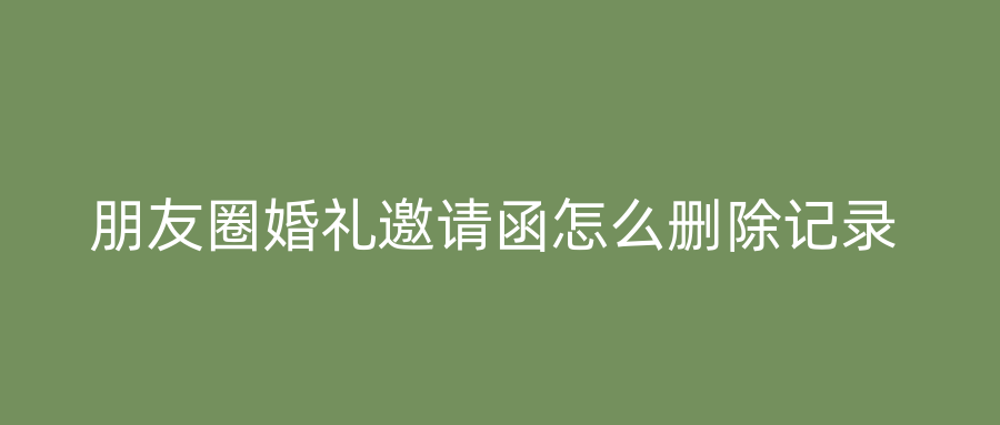 朋友圈婚礼邀请函怎么删除记录