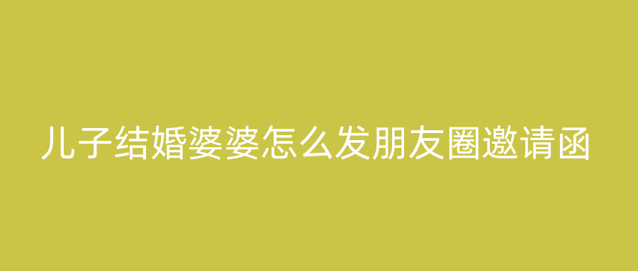 儿子结婚婆婆怎么发朋友圈邀请函