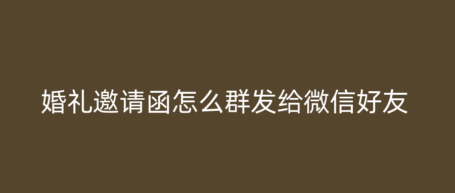 婚礼邀请函怎么群发给微信好友