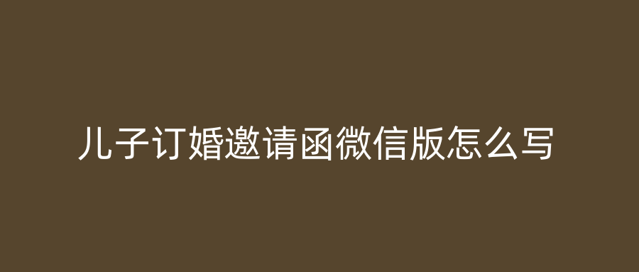 儿子订婚邀请函微信版怎么写