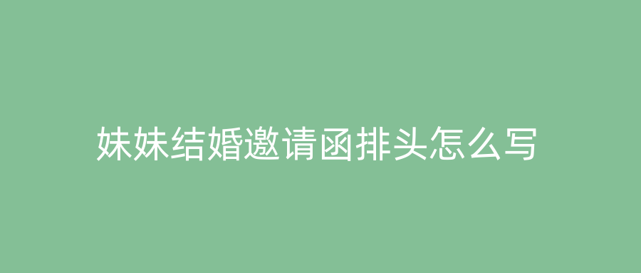 妹妹结婚邀请函排头怎么写