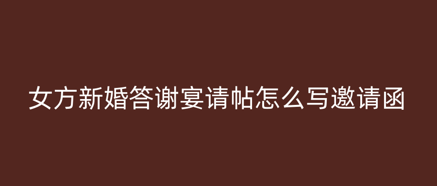 女方新婚答谢宴请帖怎么写邀请函