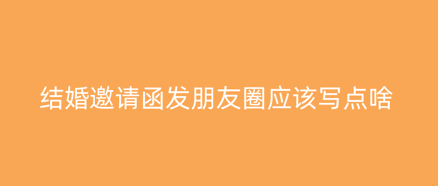 结婚邀请函发朋友圈应该写点啥