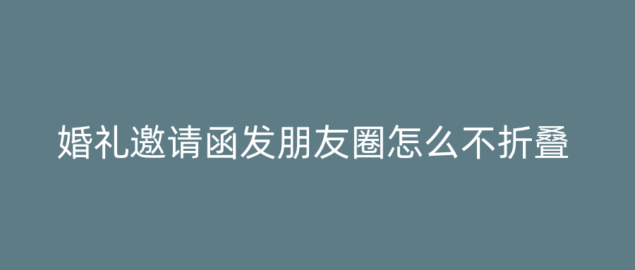 婚礼邀请函发朋友圈怎么不折叠