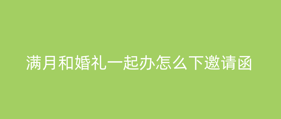 满月和婚礼一起办怎么下邀请函