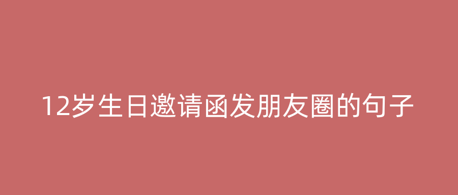 12岁生日邀请函发朋友圈的句子