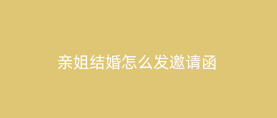 亲姐结婚怎么发邀请函