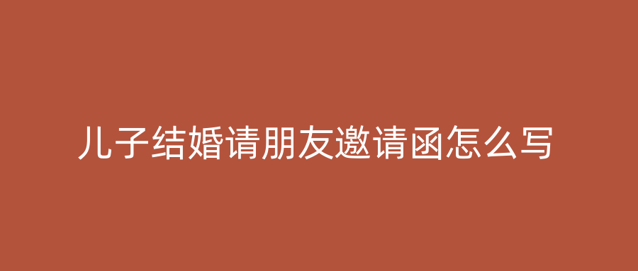 儿子结婚请朋友邀请函怎么写