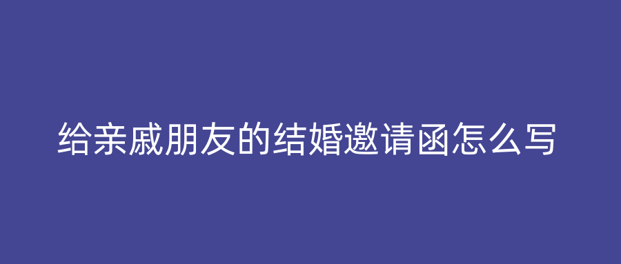给亲戚朋友的结婚邀请函怎么写