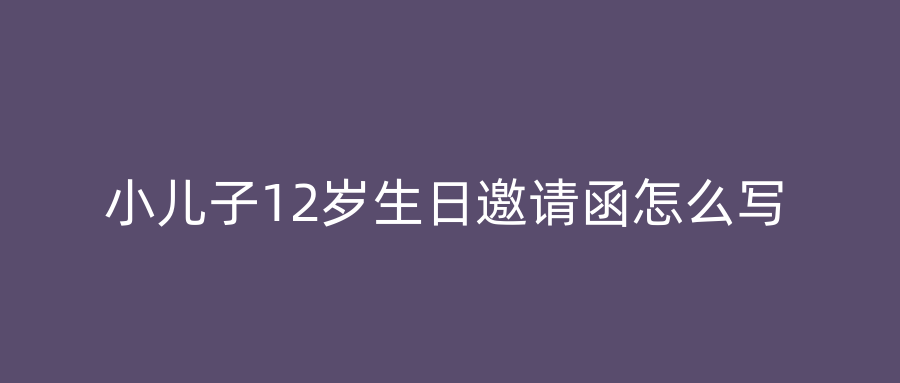 小儿子12岁生日邀请函怎么写
