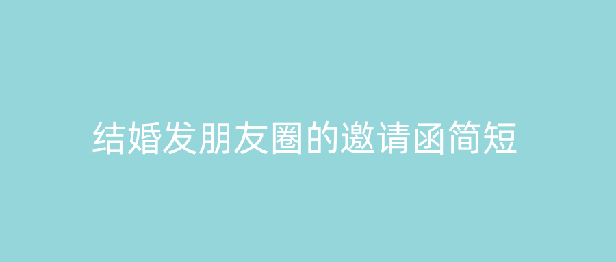 结婚发朋友圈的邀请函简短
