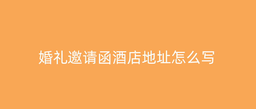 婚礼邀请函酒店地址怎么写