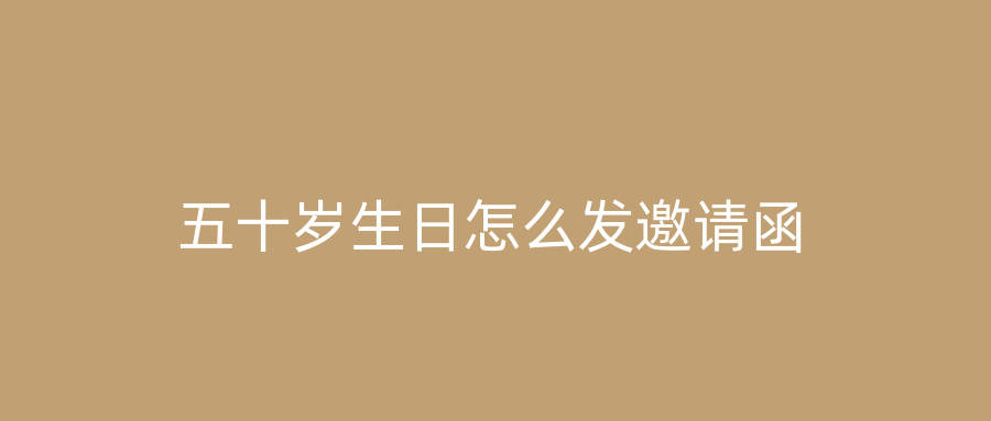五十岁生日怎么发邀请函