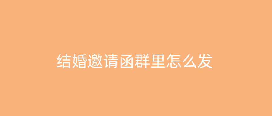 结婚邀请函群里怎么发