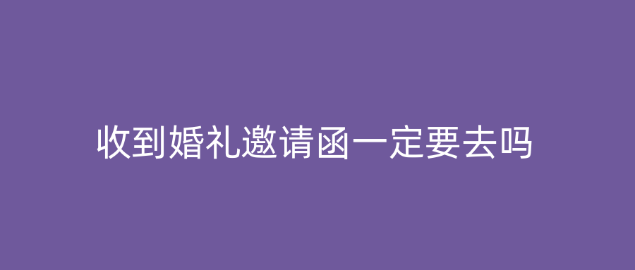 收到婚礼邀请函一定要去吗