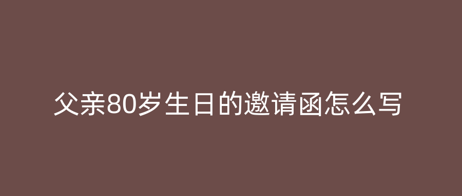 父亲80岁生日的邀请函怎么写