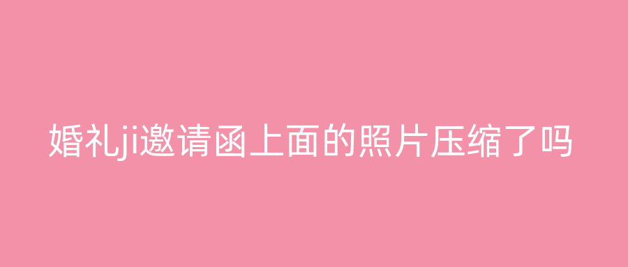 婚礼ji邀请函上面的照片压缩了吗