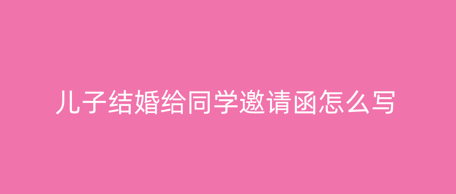 儿子结婚给同学邀请函怎么写