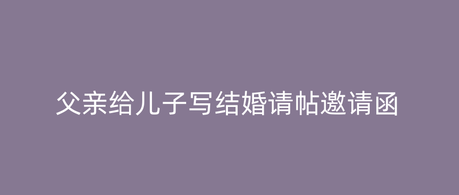 父亲给儿子写结婚请帖邀请函