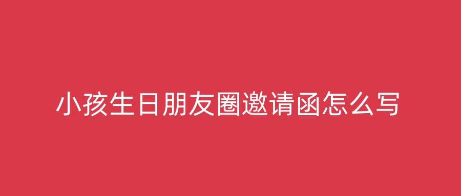 小孩生日朋友圈邀请函怎么写