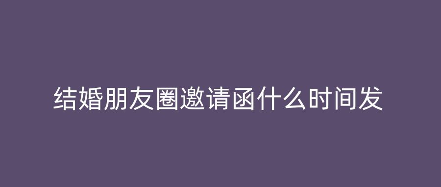结婚朋友圈邀请函什么时间发