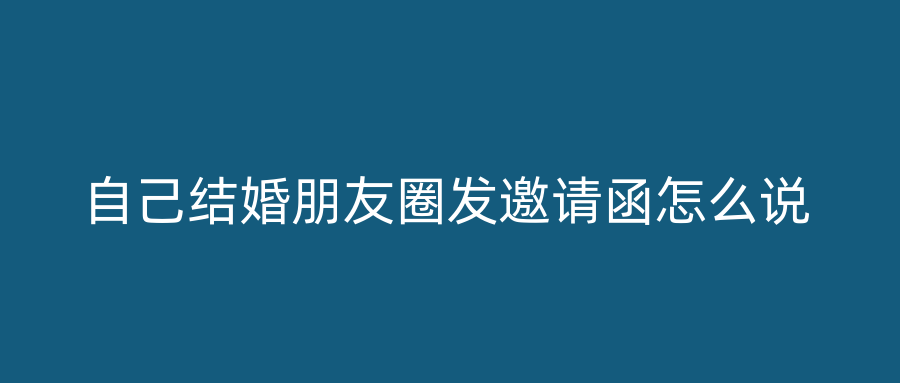 自己结婚朋友圈发邀请函怎么说