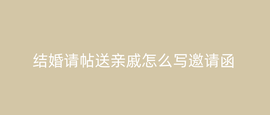 结婚请帖送亲戚怎么写邀请函