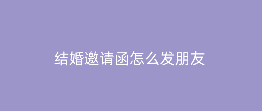 结婚邀请函怎么发朋友