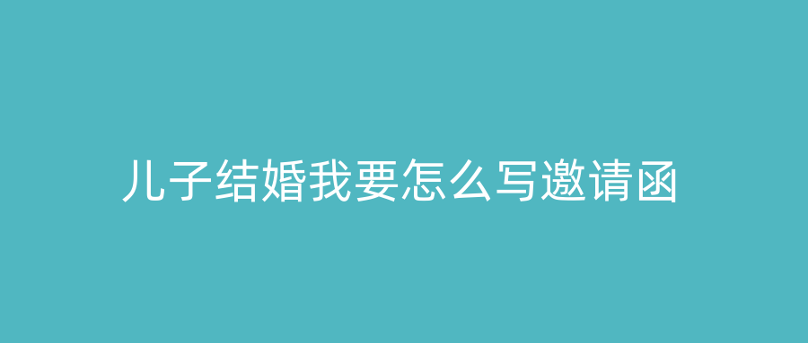 儿子结婚我要怎么写邀请函