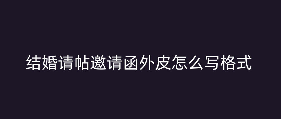 结婚请帖邀请函外皮怎么写格式