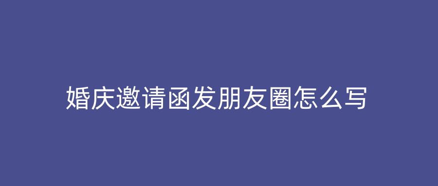 婚庆邀请函发朋友圈怎么写