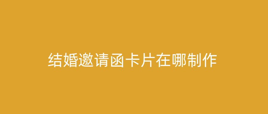 结婚邀请函卡片在哪制作