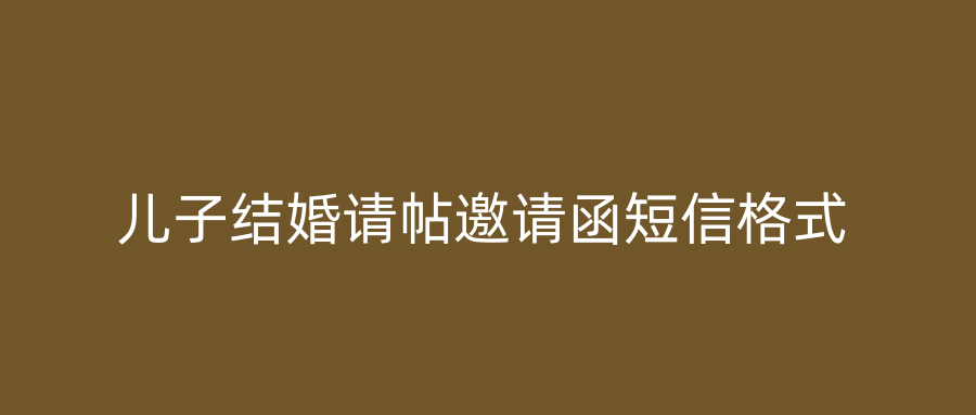 儿子结婚请帖邀请函短信格式