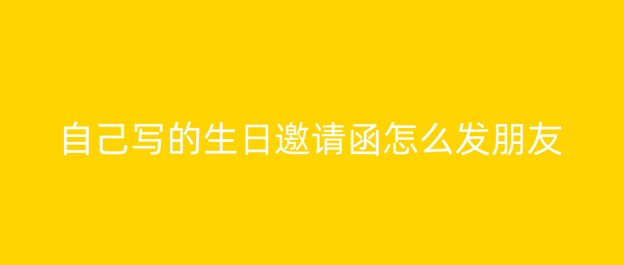 自己写的生日邀请函怎么发朋友