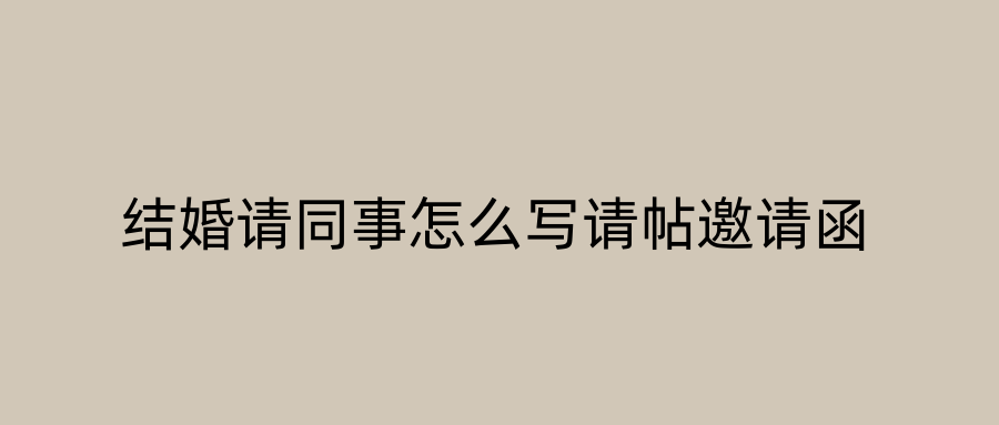 结婚请同事怎么写请帖邀请函
