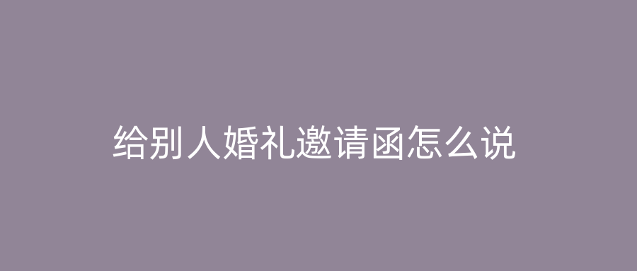 给别人婚礼邀请函怎么说