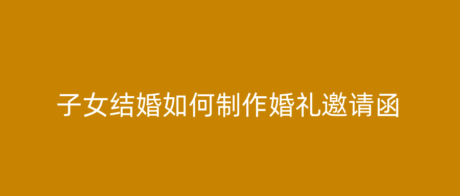 子女结婚如何制作婚礼邀请函