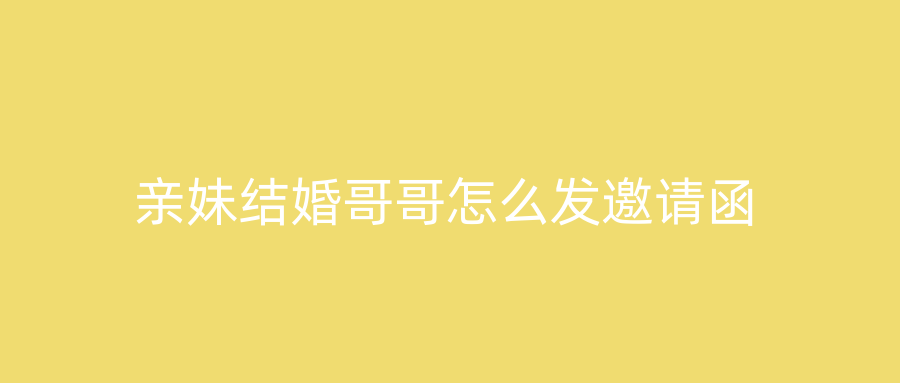亲妹结婚哥哥怎么发邀请函