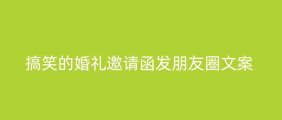 搞笑的婚礼邀请函发朋友圈文案