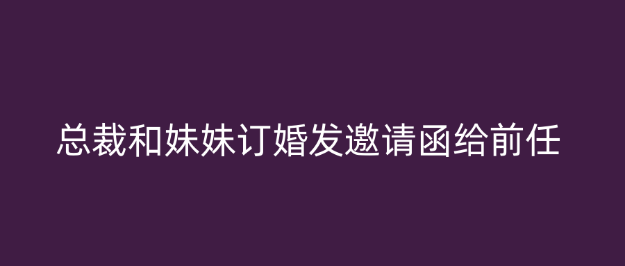 总裁和妹妹订婚发邀请函给前任