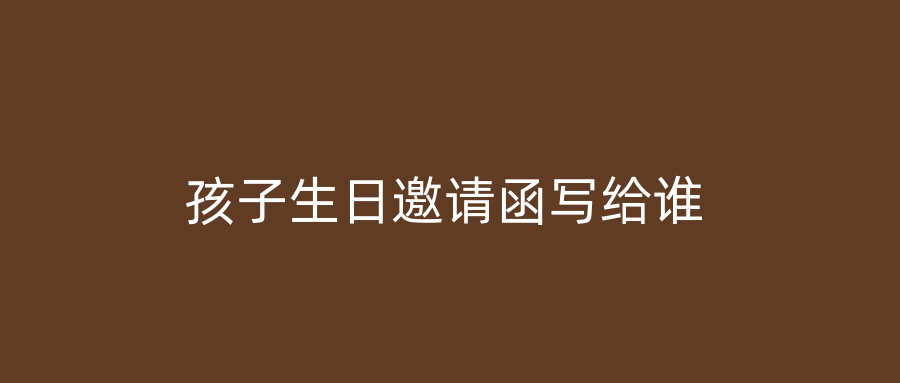 孩子生日邀请函写给谁