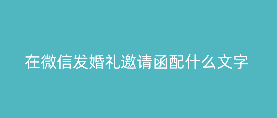 在微信发婚礼邀请函配什么文字